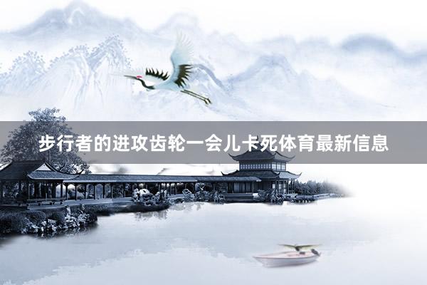 步行者的进攻齿轮一会儿卡死体育最新信息