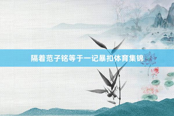 隔着范子铭等于一记暴扣体育集锦