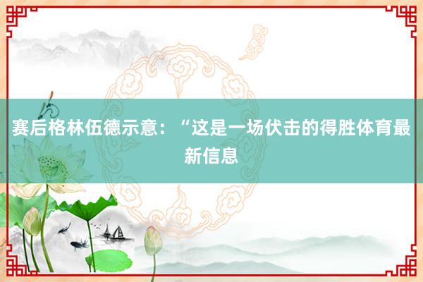赛后格林伍德示意：“这是一场伏击的得胜体育最新信息