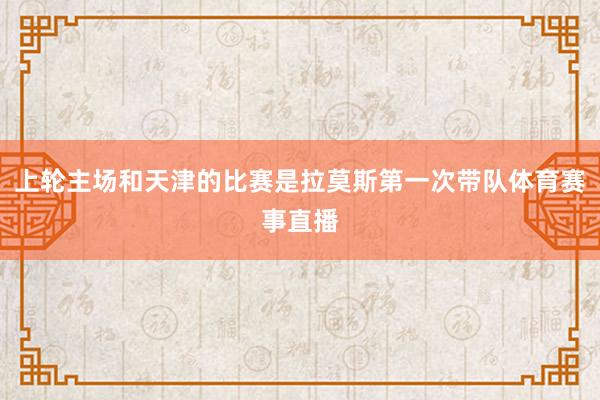 上轮主场和天津的比赛是拉莫斯第一次带队体育赛事直播