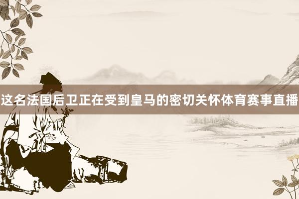 这名法国后卫正在受到皇马的密切关怀体育赛事直播