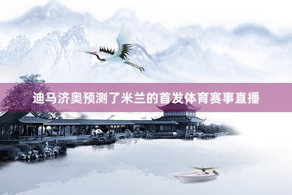 迪马济奥预测了米兰的首发体育赛事直播