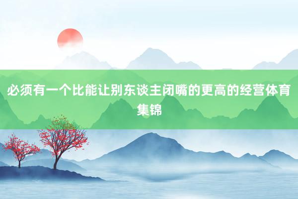必须有一个比能让别东谈主闭嘴的更高的经营体育集锦