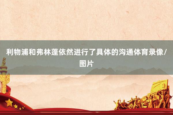 利物浦和弗林蓬依然进行了具体的沟通体育录像/图片