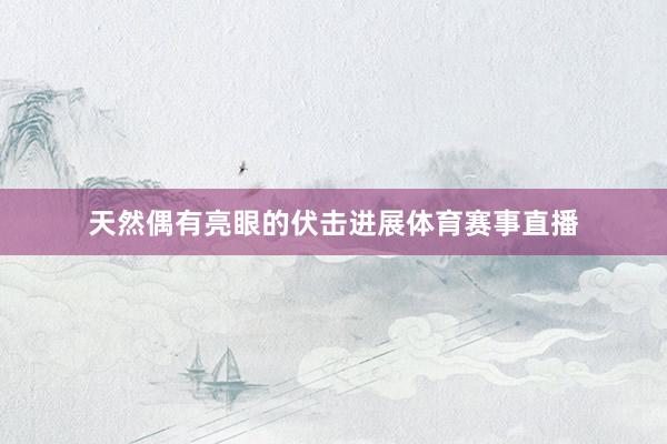 天然偶有亮眼的伏击进展体育赛事直播