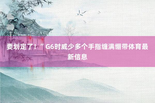 要划定了！”G6时威少多个手指缠满绷带体育最新信息