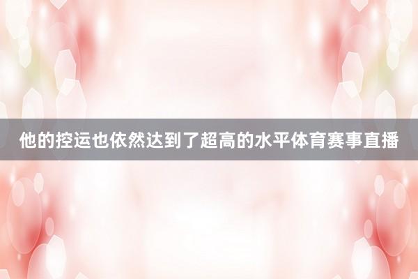 他的控运也依然达到了超高的水平体育赛事直播