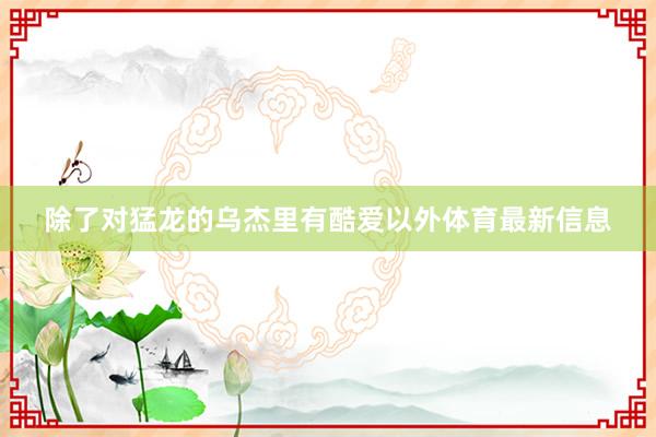 除了对猛龙的乌杰里有酷爱以外体育最新信息