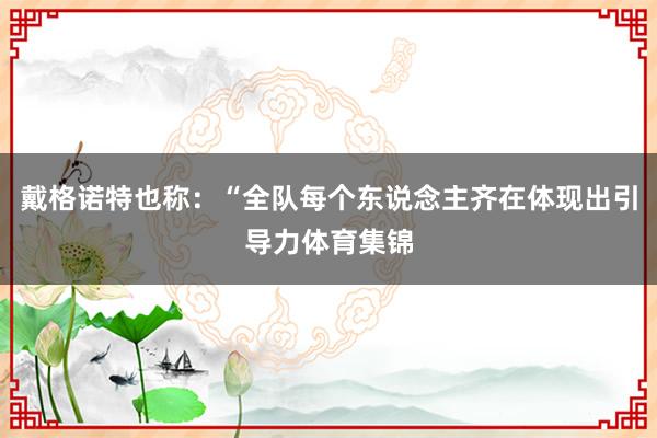 戴格诺特也称：“全队每个东说念主齐在体现出引导力体育集锦