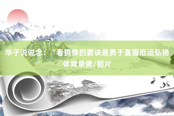 华子说说念：“看摄像的要诀是勇于直面厄运弘扬体育录像/图片