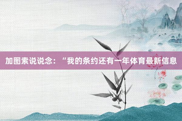 加图索说说念：“我的条约还有一年体育最新信息