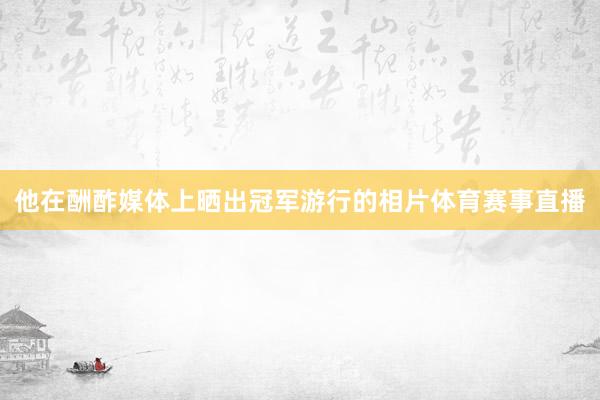 他在酬酢媒体上晒出冠军游行的相片体育赛事直播