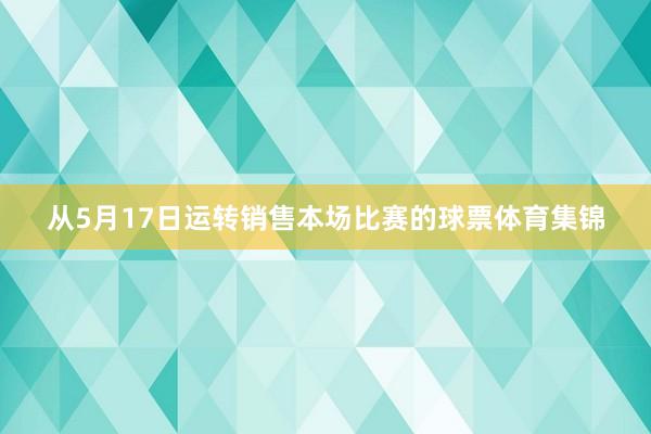 从5月17日运转销售本场比赛的球票体育集锦