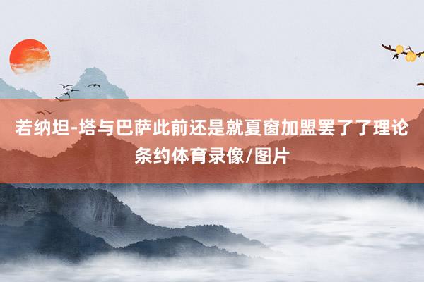 若纳坦-塔与巴萨此前还是就夏窗加盟罢了了理论条约体育录像/图片