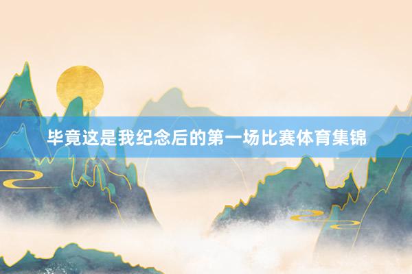 毕竟这是我纪念后的第一场比赛体育集锦