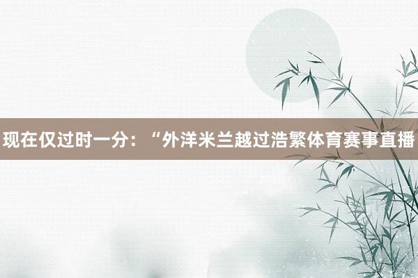 现在仅过时一分:“外洋米兰越过浩繁体育赛事直播