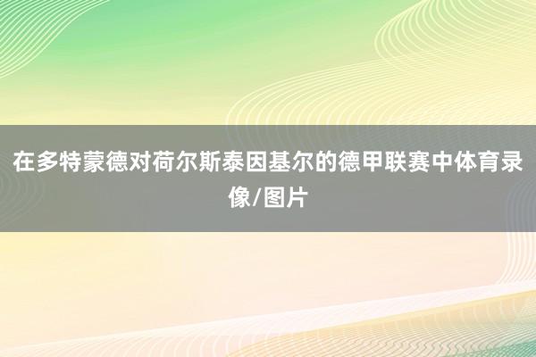 在多特蒙德对荷尔斯泰因基尔的德甲联赛中体育录像/图片