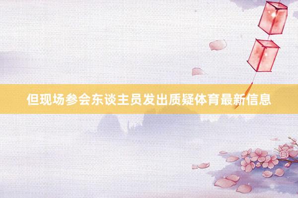 但现场参会东谈主员发出质疑体育最新信息