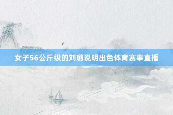 女子56公斤级的刘璐说明出色体育赛事直播