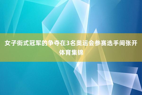 女子街式冠军的争夺在3名奥运会参赛选手间张开体育集锦