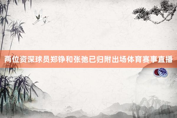 两位资深球员郑铮和张弛已归附出场体育赛事直播