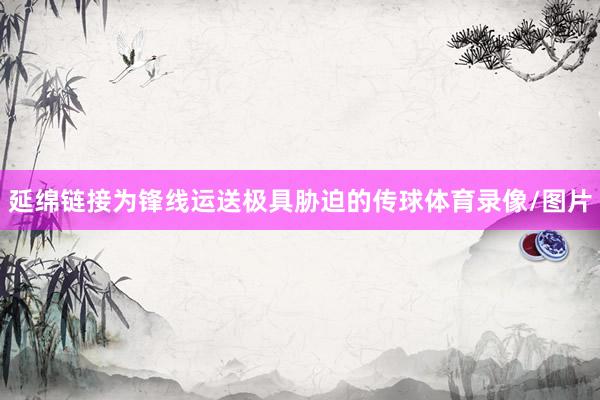 延绵链接为锋线运送极具胁迫的传球体育录像/图片