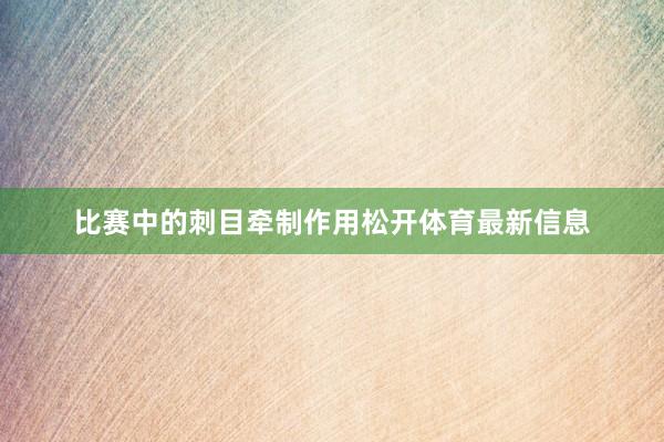 比赛中的刺目牵制作用松开体育最新信息