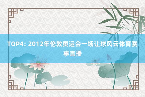 TOP4: 2012年伦敦奥运会一场让球风云体育赛事直播