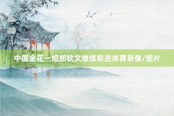 中国金花一姐郑钦文继续前进体育录像/图片