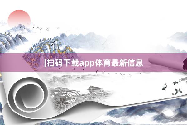[扫码下载app体育最新信息