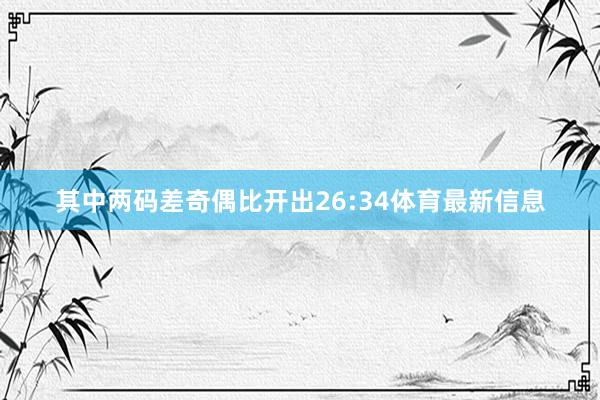 其中两码差奇偶比开出26:34体育最新信息