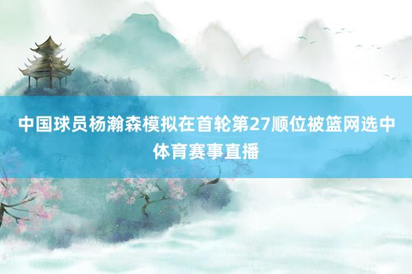 中国球员杨瀚森模拟在首轮第27顺位被篮网选中体育赛事直播
