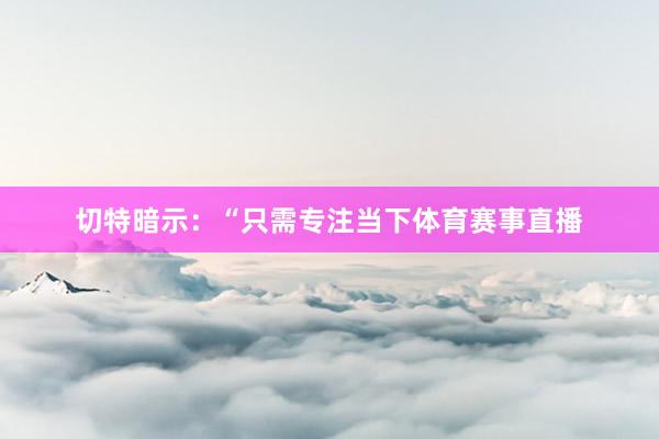 切特暗示：“只需专注当下体育赛事直播