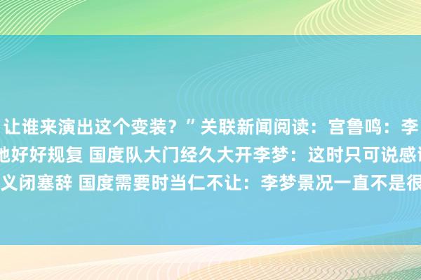 让谁来演出这个变装？”关联新闻阅读：宫鲁鸣：李梦因伤无缘亚洲杯 但愿她好好规复 国度队大门经久大开李梦：这时只可说感谢！国度召唤时义闭塞辞 国度需要时当仁不让：李梦景况一直不是很好 热身赛前两周还是离队    体育录像/图片