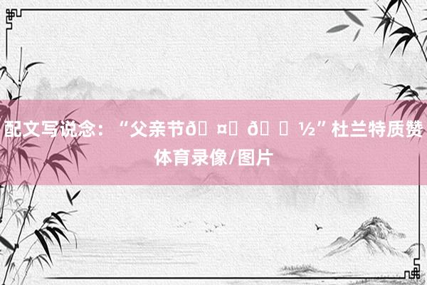 配文写说念：“父亲节🤞🏽”杜兰特质赞体育录像/图片