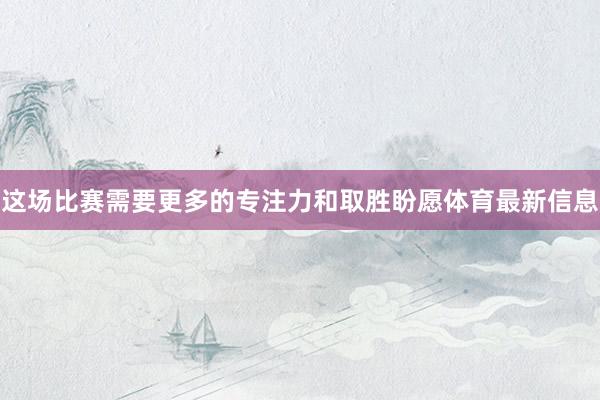 这场比赛需要更多的专注力和取胜盼愿体育最新信息