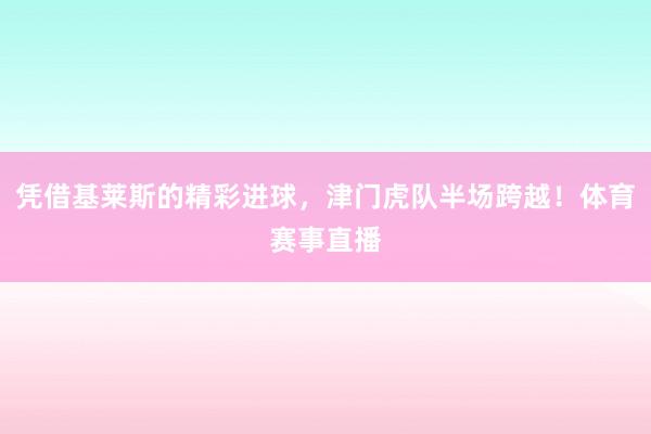 凭借基莱斯的精彩进球，津门虎队半场跨越！体育赛事直播