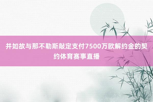 并如故与那不勒斯敲定支付7500万欧解约金的契约体育赛事直播
