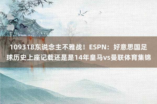 109318东说念主不雅战！ESPN：好意思国足球历史上座记载还是是14年皇马vs曼联体育集锦