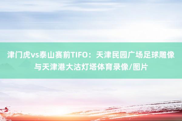 津门虎vs泰山赛前TIFO：天津民园广场足球雕像与天津港大沽灯塔体育录像/图片