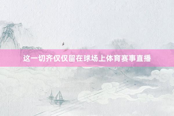 这一切齐仅仅留在球场上体育赛事直播