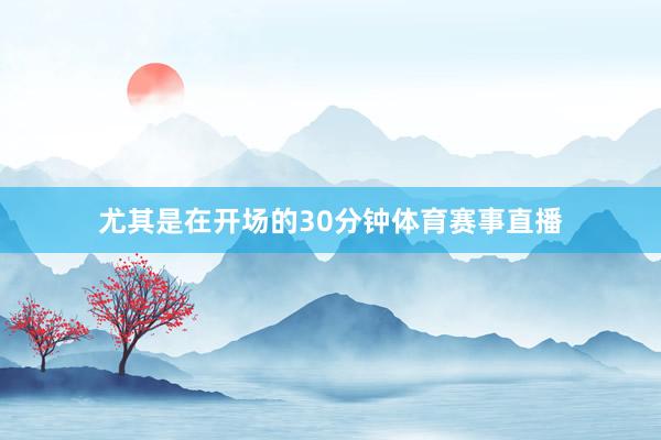 尤其是在开场的30分钟体育赛事直播