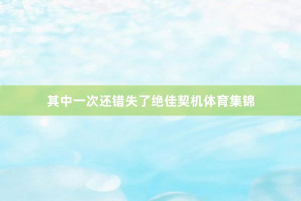 其中一次还错失了绝佳契机体育集锦