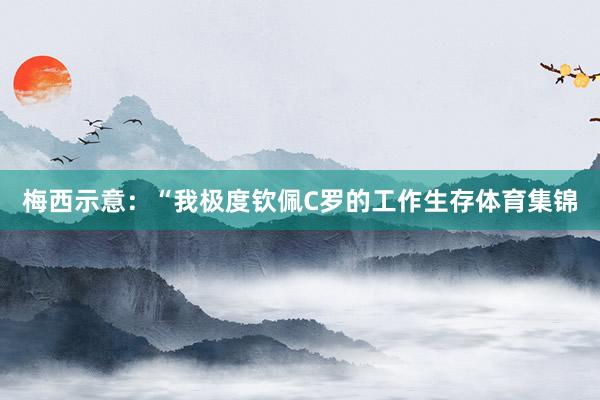 梅西示意：“我极度钦佩C罗的工作生存体育集锦