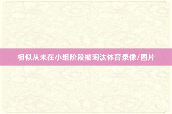 相似从未在小组阶段被淘汰体育录像/图片