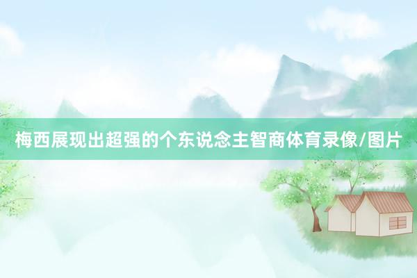 梅西展现出超强的个东说念主智商体育录像/图片