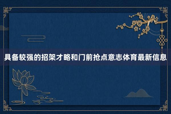具备较强的招架才略和门前抢点意志体育最新信息