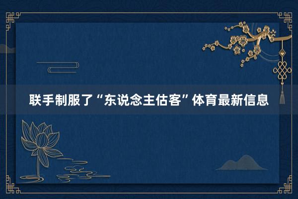 联手制服了“东说念主估客”体育最新信息