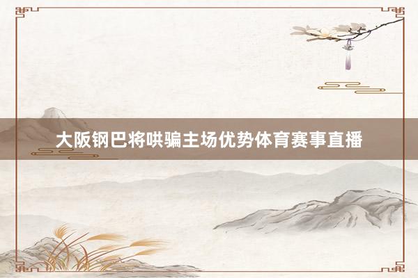 大阪钢巴将哄骗主场优势体育赛事直播