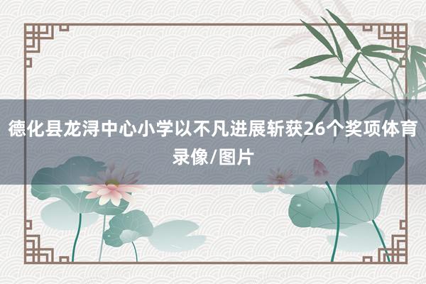 德化县龙浔中心小学以不凡进展斩获26个奖项体育录像/图片